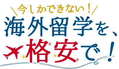 今しかできない！海外留学を、格安で！