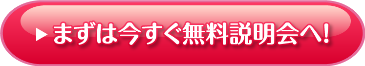 まずは今すぐ無料説明会へ